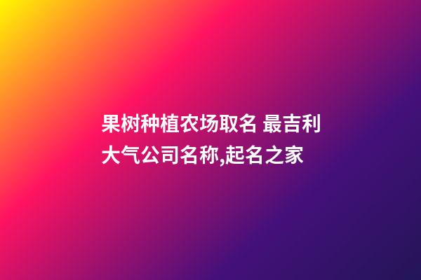 果树种植农场取名 最吉利大气公司名称,起名之家-第1张-公司起名-玄机派